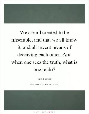 We are all created to be miserable, and that we all know it, and all invent means of deceiving each other. And when one sees the truth, what is one to do? Picture Quote #1