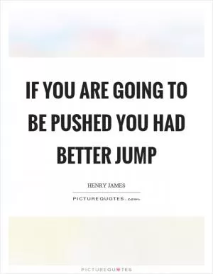 If you are going to be pushed you had better jump Picture Quote #1