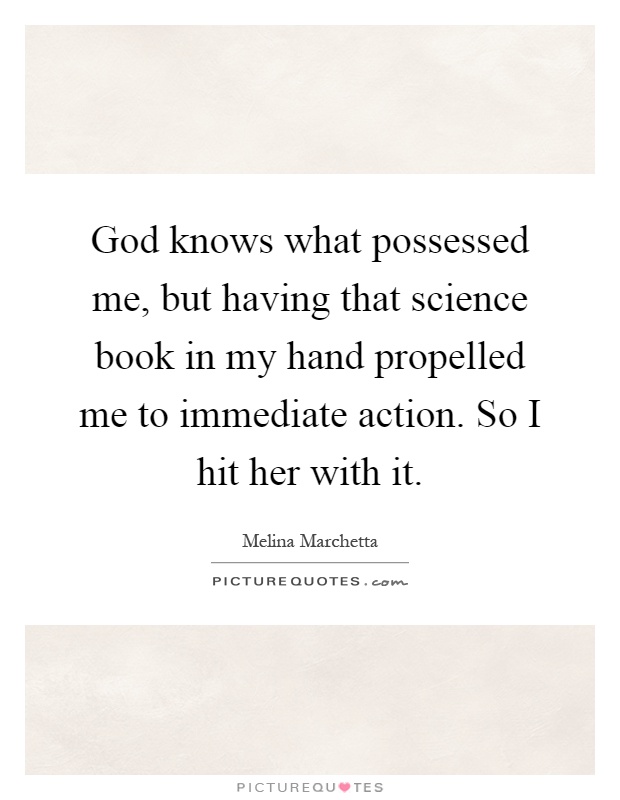 God knows what possessed me, but having that science book in my hand propelled me to immediate action. So I hit her with it Picture Quote #1
