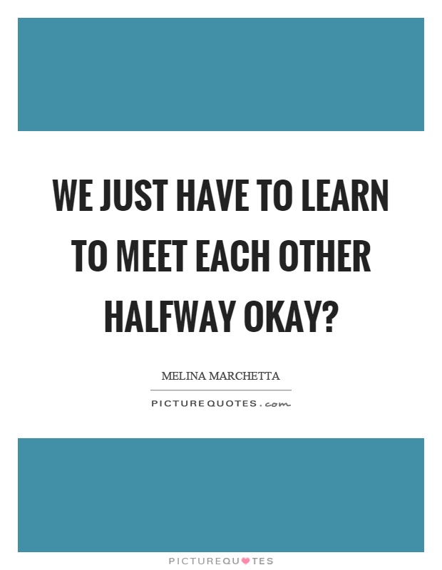 We just have to learn to meet each other halfway okay? Picture Quote #1