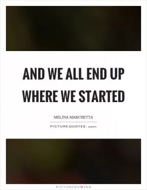 And we all end up where we started Picture Quote #1