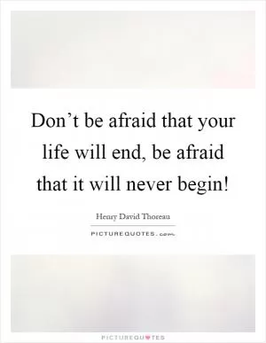 Don’t be afraid that your life will end, be afraid that it will never begin! Picture Quote #1