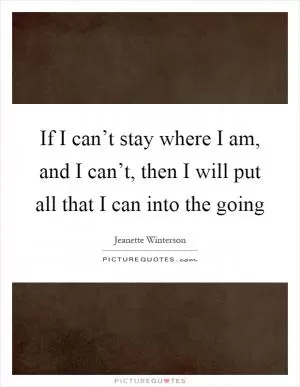 If I can’t stay where I am, and I can’t, then I will put all that I can into the going Picture Quote #1