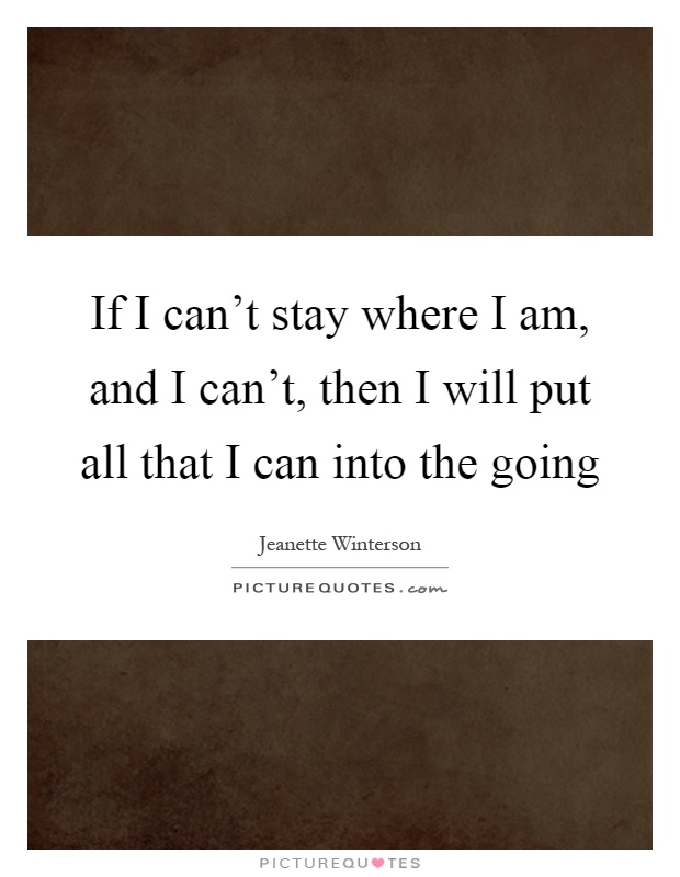 If I can't stay where I am, and I can't, then I will put all that I can into the going Picture Quote #1