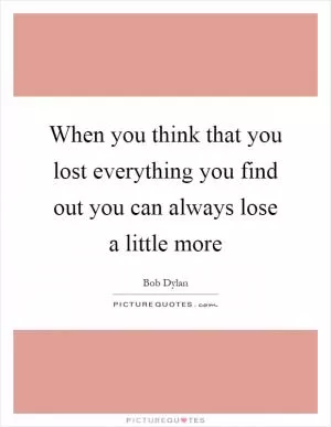 When you think that you lost everything you find out you can always lose a little more Picture Quote #1