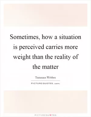 Sometimes, how a situation is perceived carries more weight than the reality of the matter Picture Quote #1