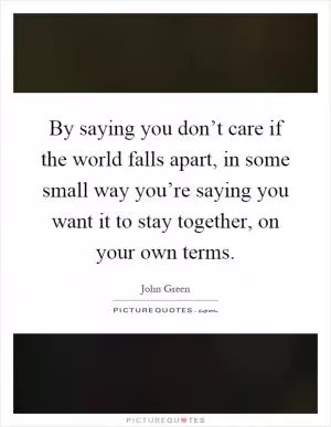 By saying you don’t care if the world falls apart, in some small way you’re saying you want it to stay together, on your own terms Picture Quote #1