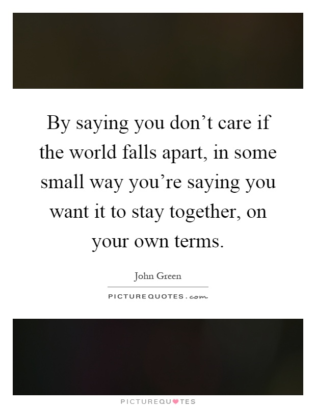 By saying you don't care if the world falls apart, in some small way you're saying you want it to stay together, on your own terms Picture Quote #1