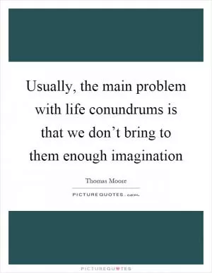 Usually, the main problem with life conundrums is that we don’t bring to them enough imagination Picture Quote #1