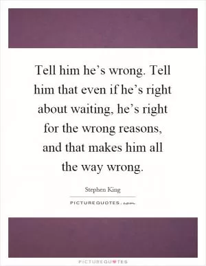 Tell him he’s wrong. Tell him that even if he’s right about waiting, he’s right for the wrong reasons, and that makes him all the way wrong Picture Quote #1
