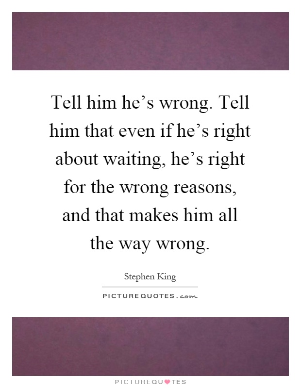 Tell him he's wrong. Tell him that even if he's right about waiting, he's right for the wrong reasons, and that makes him all the way wrong Picture Quote #1