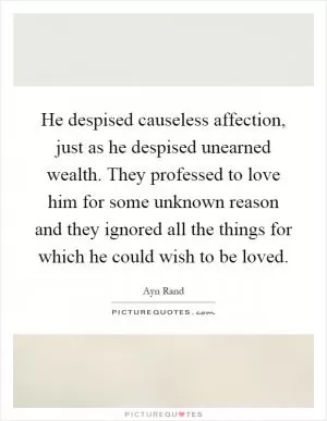 He despised causeless affection, just as he despised unearned wealth. They professed to love him for some unknown reason and they ignored all the things for which he could wish to be loved Picture Quote #1