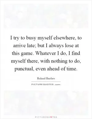 I try to busy myself elsewhere, to arrive late; but I always lose at this game. Whatever I do, I find myself there, with nothing to do, punctual, even ahead of time Picture Quote #1