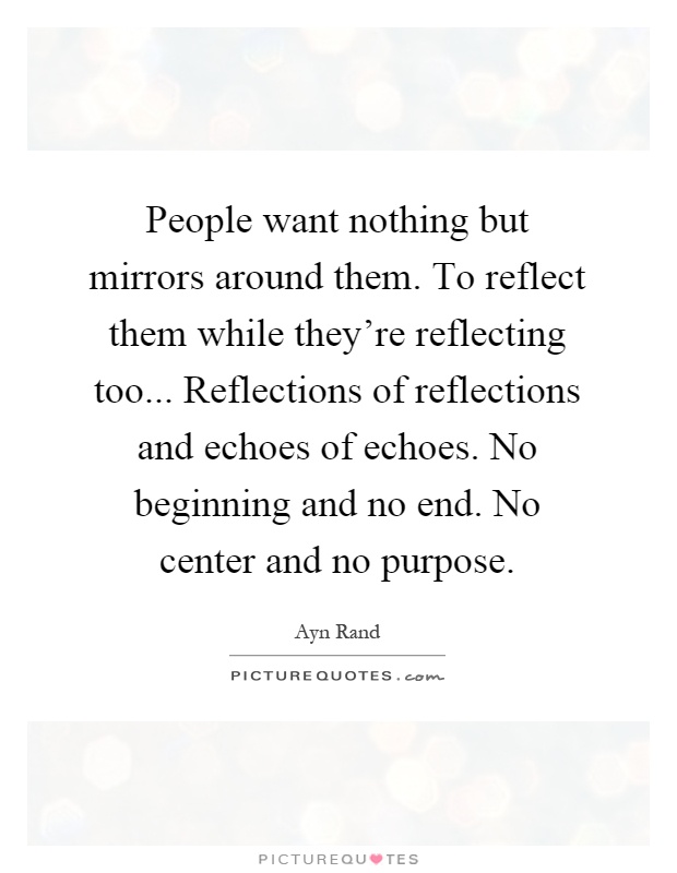 People want nothing but mirrors around them. To reflect them while they're reflecting too... Reflections of reflections and echoes of echoes. No beginning and no end. No center and no purpose Picture Quote #1