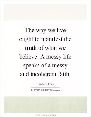 The way we live ought to manifest the truth of what we believe. A messy life speaks of a messy and incoherent faith Picture Quote #1