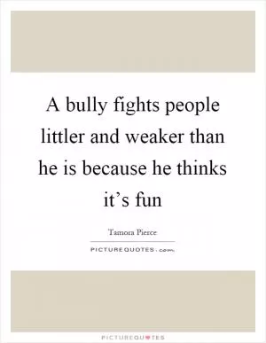 A bully fights people littler and weaker than he is because he thinks it’s fun Picture Quote #1