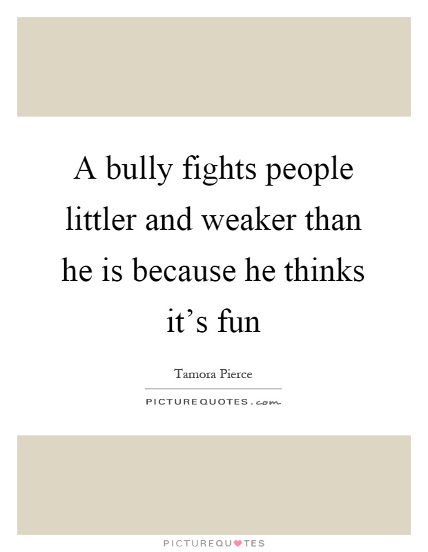 A bully fights people littler and weaker than he is because he thinks it's fun Picture Quote #1