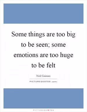 Some things are too big to be seen; some emotions are too huge to be felt Picture Quote #1