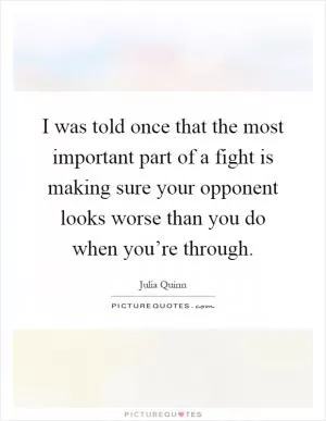 I was told once that the most important part of a fight is making sure your opponent looks worse than you do when you’re through Picture Quote #1