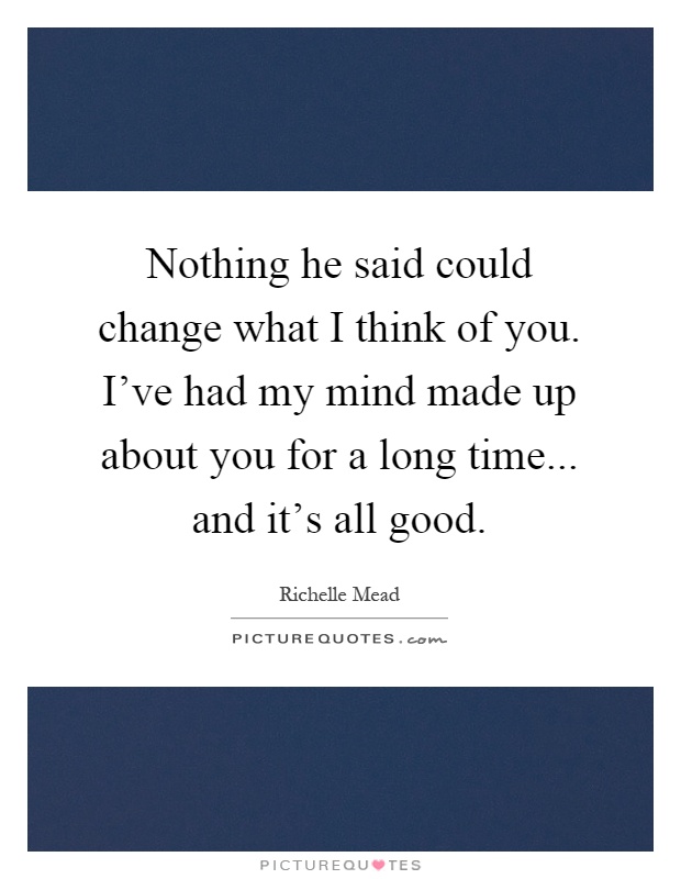 Nothing he said could change what I think of you. I've had my mind made up about you for a long time... and it's all good Picture Quote #1