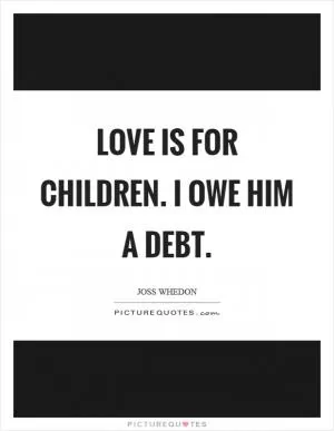 Love is for children. I owe him a debt Picture Quote #1