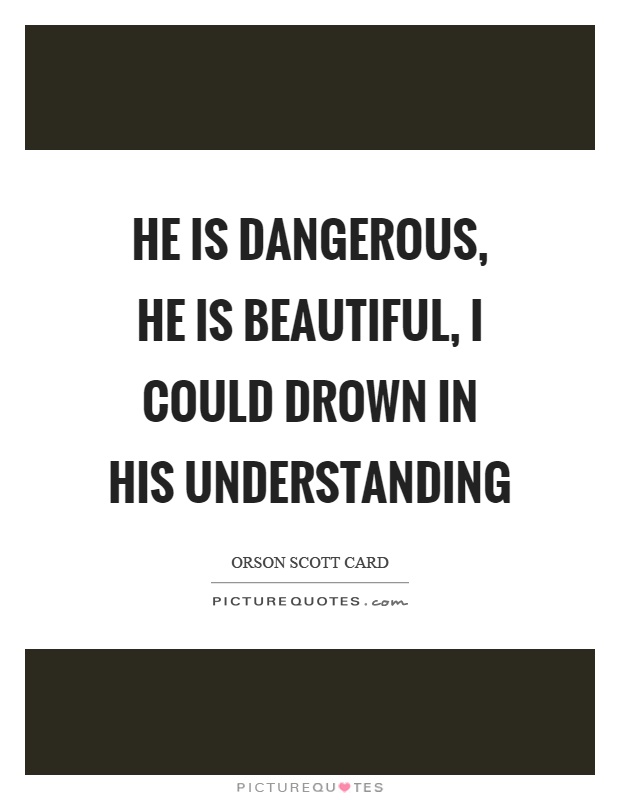 He is dangerous, he is beautiful, I could drown in his understanding Picture Quote #1
