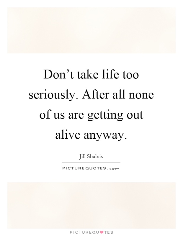 Don't take life too seriously. After all none of us are getting out alive anyway Picture Quote #1