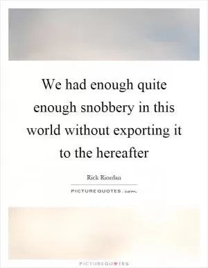 We had enough quite enough snobbery in this world without exporting it to the hereafter Picture Quote #1