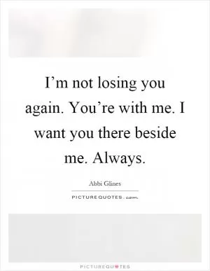 I’m not losing you again. You’re with me. I want you there beside me. Always Picture Quote #1