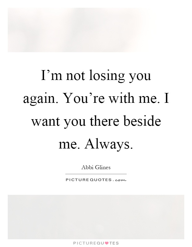 I'm not losing you again. You're with me. I want you there beside me. Always Picture Quote #1