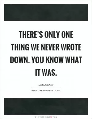 There’s only one thing we never wrote down. You know what it was Picture Quote #1