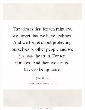 The idea is that for ten minutes, we forget that we have feelings. And we forget about protecting ourselves or other people and we just say the truth. For ten minutes. And then we can go back to being lame Picture Quote #1