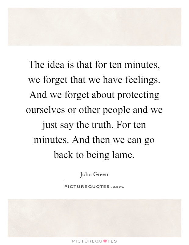 The idea is that for ten minutes, we forget that we have feelings. And we forget about protecting ourselves or other people and we just say the truth. For ten minutes. And then we can go back to being lame Picture Quote #1