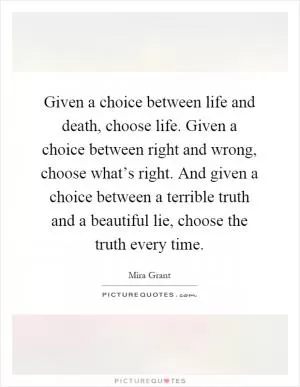 Given a choice between life and death, choose life. Given a choice between right and wrong, choose what’s right. And given a choice between a terrible truth and a beautiful lie, choose the truth every time Picture Quote #1