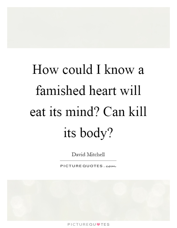 How could I know a famished heart will eat its mind? Can kill its body? Picture Quote #1