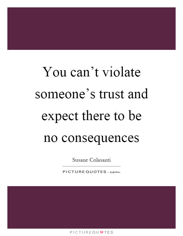 You can't violate someone's trust and expect there to be no consequences Picture Quote #1