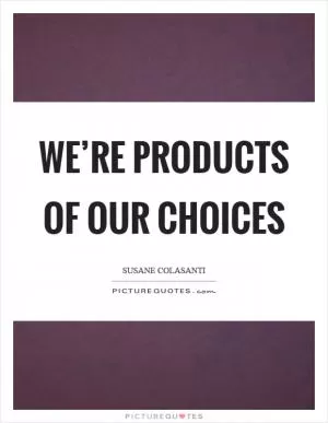 We’re products of our choices Picture Quote #1