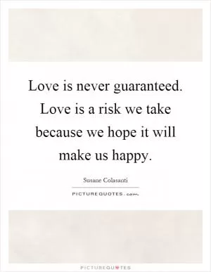 Love is never guaranteed. Love is a risk we take because we hope it will make us happy Picture Quote #1