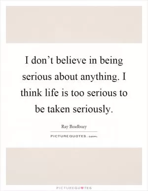 I don’t believe in being serious about anything. I think life is too serious to be taken seriously Picture Quote #1