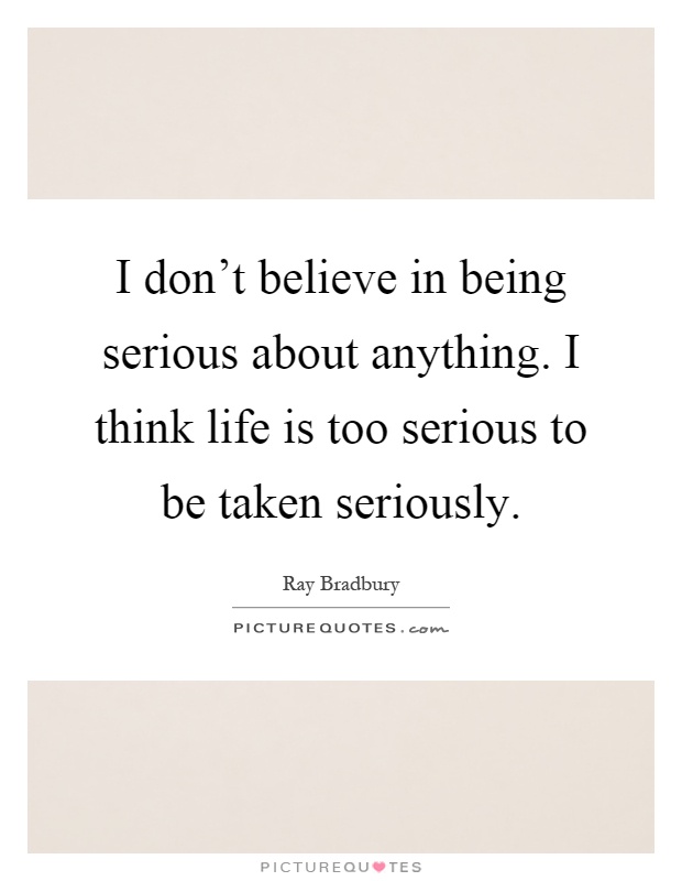 I don't believe in being serious about anything. I think life is too serious to be taken seriously Picture Quote #1