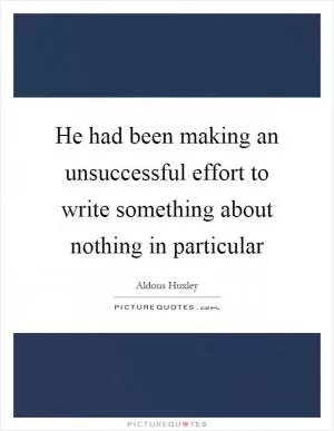 He had been making an unsuccessful effort to write something about nothing in particular Picture Quote #1