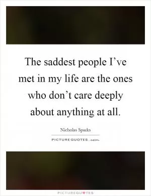 The saddest people I’ve met in my life are the ones who don’t care deeply about anything at all Picture Quote #1