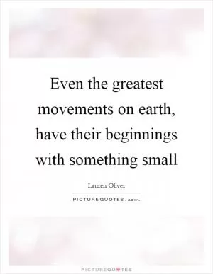 Even the greatest movements on earth, have their beginnings with something small Picture Quote #1