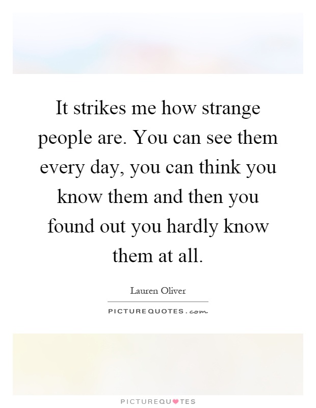 It strikes me how strange people are. You can see them every day, you can think you know them and then you found out you hardly know them at all Picture Quote #1