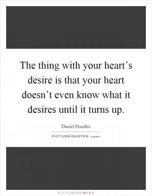 The thing with your heart’s desire is that your heart doesn’t even know what it desires until it turns up Picture Quote #1
