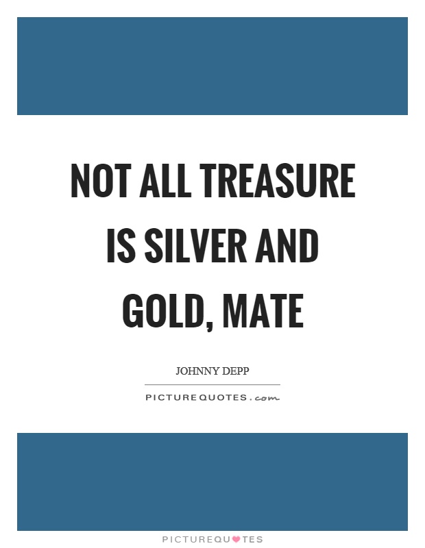 Not all treasure is silver and gold, mate Picture Quote #1