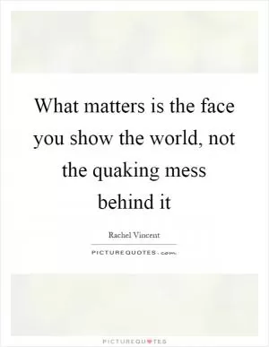 What matters is the face you show the world, not the quaking mess behind it Picture Quote #1