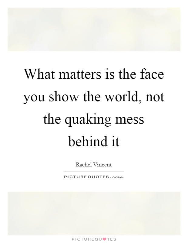 What matters is the face you show the world, not the quaking mess behind it Picture Quote #1