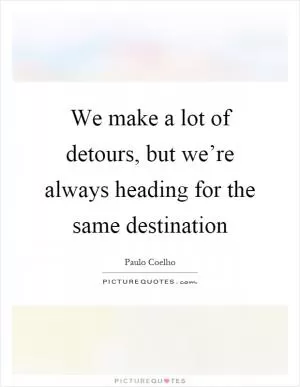 We make a lot of detours, but we’re always heading for the same destination Picture Quote #1