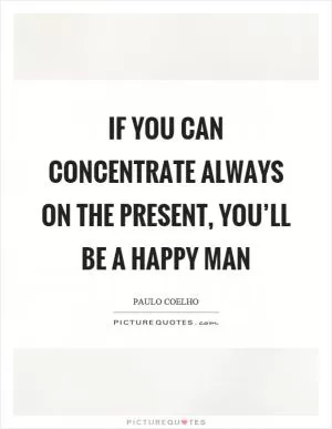 If you can concentrate always on the present, you’ll be a happy man Picture Quote #1